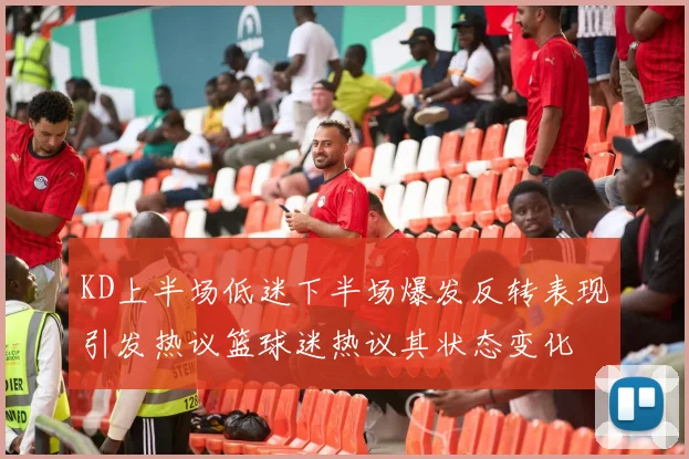 KD上半场低迷下半场爆发反转表现引发热议篮球迷热议其状态变化