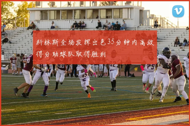科林斯全场发挥出色35分钟内高效得分助球队取得胜利