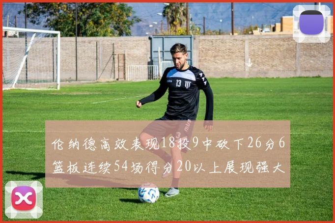 伦纳德高效表现18投9中砍下26分6篮板连续54场得分20以上展现强大实力