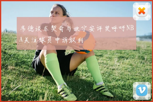 韦德谈东契奇与坎宁安评奖呼吁NBA关注球员申诉权利