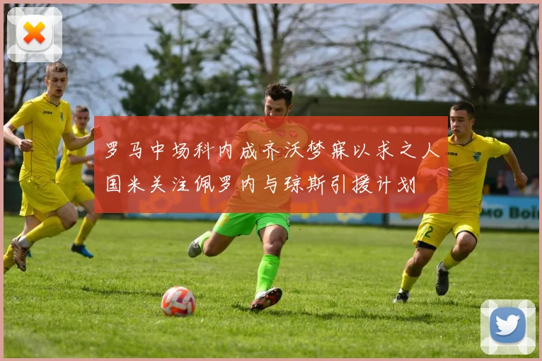 罗马中场科内成齐沃梦寐以求之人国米关注佩罗内与琼斯引援计划