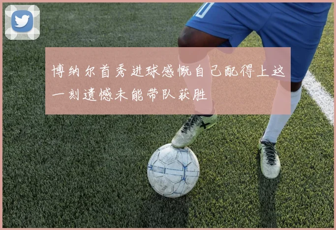 博纳尔首秀进球感慨自己配得上这一刻遗憾未能带队获胜