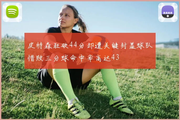 皮特森狂砍44分却遭关键封盖球队惜败三分球命中率高达43