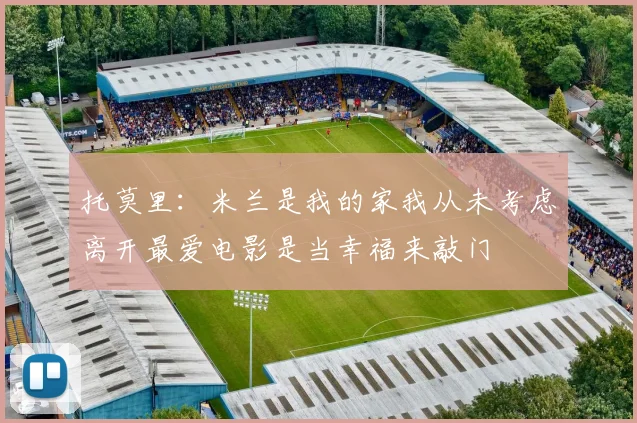 托莫里：米兰是我的家我从未考虑离开最爱电影是当幸福来敲门
