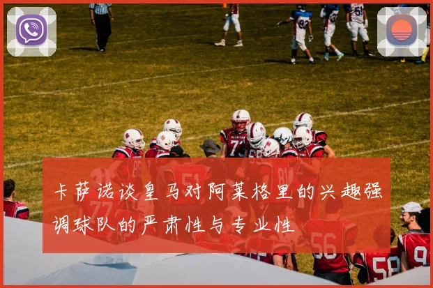 卡萨诺谈皇马对阿莱格里的兴趣强调球队的严肃性与专业性