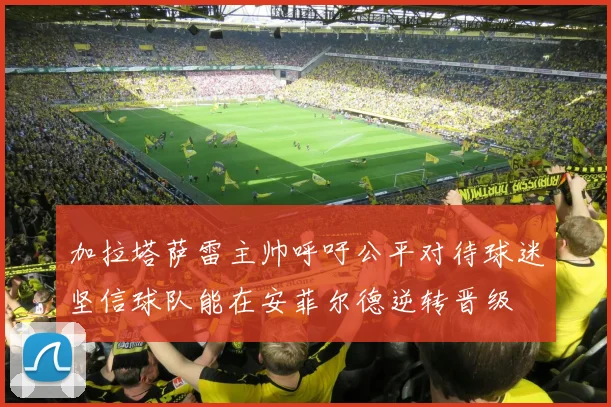 加拉塔萨雷主帅呼吁公平对待球迷坚信球队能在安菲尔德逆转晋级