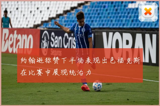 约翰逊称赞下半场表现出色福克斯在比赛中展现统治力