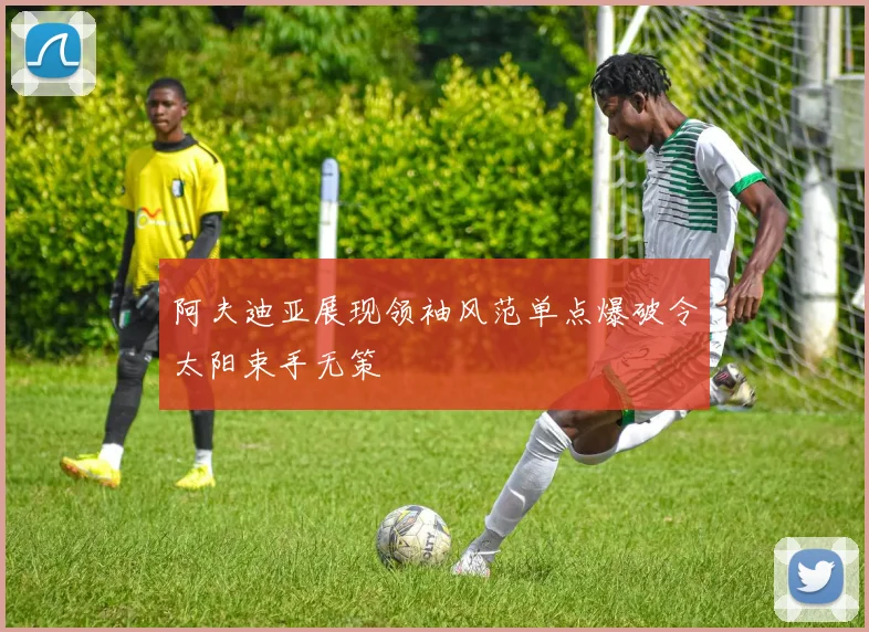 阿夫迪亚展现领袖风范单点爆破令太阳束手无策