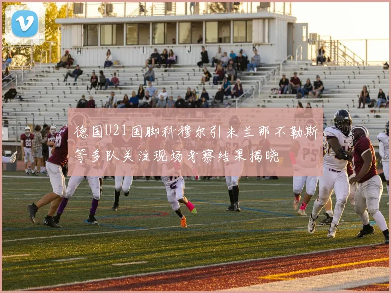 德国U21国脚科穆尔引米兰那不勒斯等多队关注现场考察结果揭晓