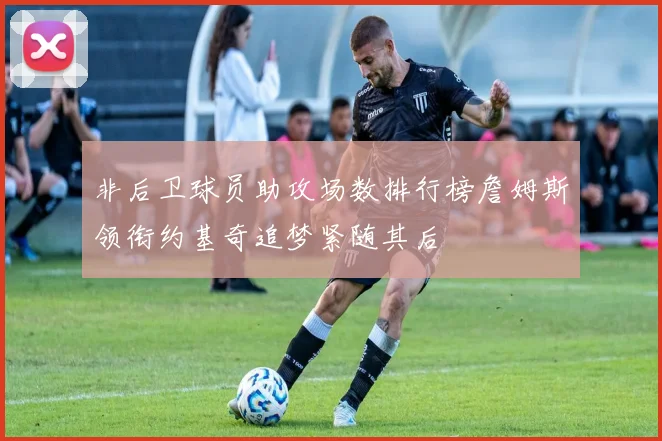 非后卫球员助攻场数排行榜詹姆斯领衔约基奇追梦紧随其后