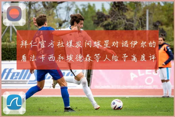 拜仁官方社媒发问球星对诺伊尔的看法卡西和埃德森等人给予高度评价