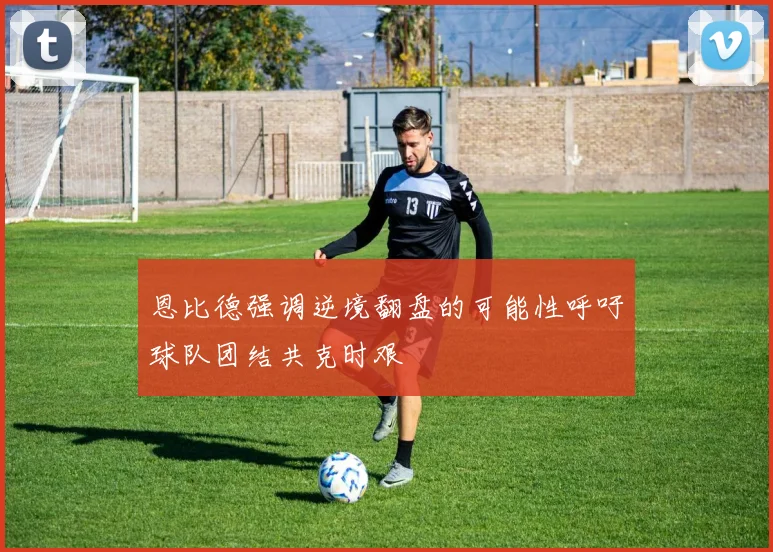 恩比德强调逆境翻盘的可能性呼吁球队团结共克时艰