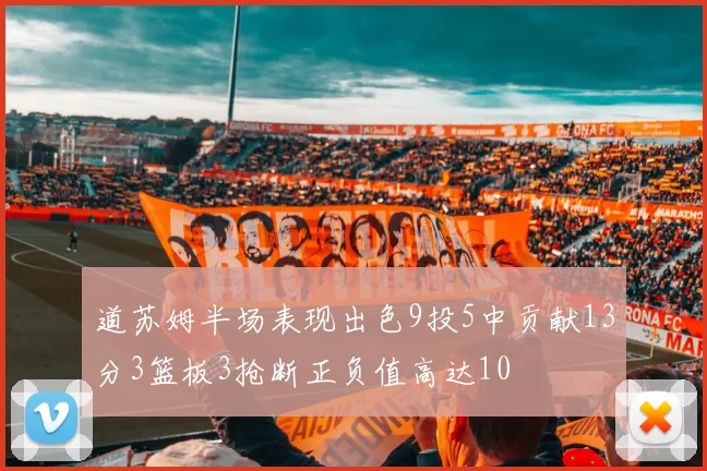 道苏姆半场表现出色9投5中贡献13分3篮板3抢断正负值高达10