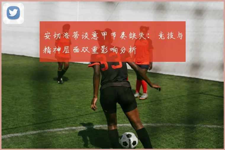 安切洛蒂谈意甲节奏缺失：竞技与精神层面双重影响分析