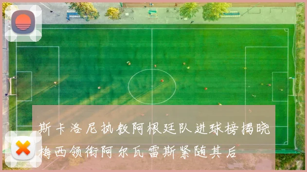 斯卡洛尼执教阿根廷队进球榜揭晓梅西领衔阿尔瓦雷斯紧随其后
