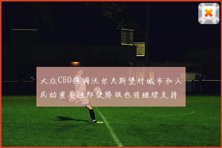 大众CEO强调沃尔夫斯堡对城市和人民的重要性即使降级也将继续支持