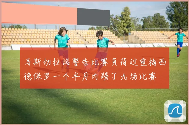 马斯切拉诺警告比赛负荷过重梅西德保罗一个半月内踢了九场比赛