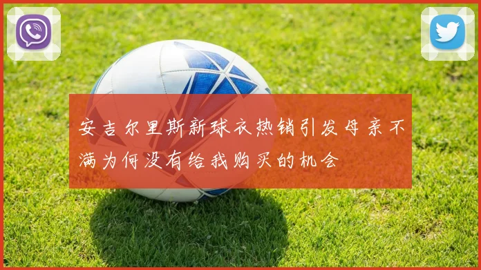 安吉尔里斯新球衣热销引发母亲不满为何没有给我购买的机会