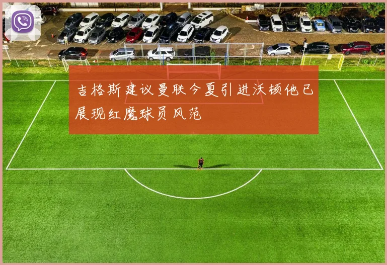 吉格斯建议曼联今夏引进沃顿他已展现红魔球员风范